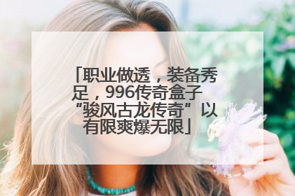 职业做透，装备秀足，996传奇盒子“骏风古龙传奇”以有限爽爆无限