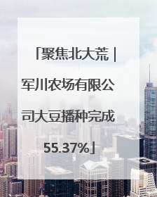 聚焦北大荒｜军川农场有限公司大豆播种完成55.37%