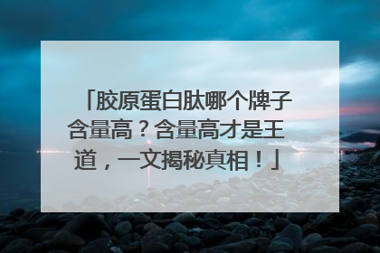 胶原蛋白肽哪个牌子含量高？含量高才是王道，一文揭秘真相！