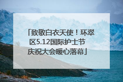 致敬白衣天使！环翠区5.12国际护士节庆祝大会暖心落幕
