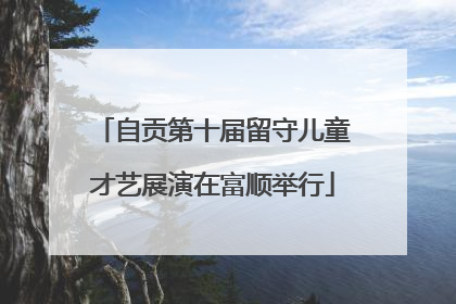 自贡第十届留守儿童才艺展演在富顺举行