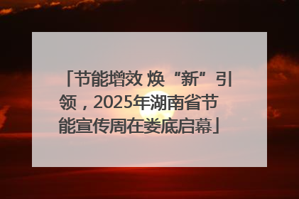 节能增效 焕“新”引领，2025年湖南省节能宣传周在娄底启幕