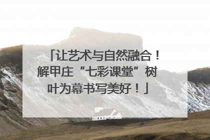 让艺术与自然融合！解甲庄“七彩课堂”树叶为幕书写美好！