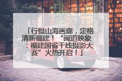 行摄山海画廊，定格清新福建！“闽道映象：福建国省干线摄影大赛”火热开启！