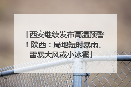 西安继续发布高温预警！陕西：局地短时暴雨、雷暴大风或小冰雹