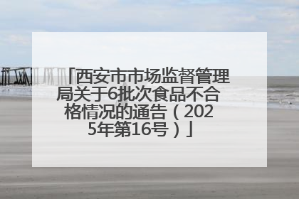 西安市市场监督管理局关于6批次食品不合格情况的通告（2025年第16号）
