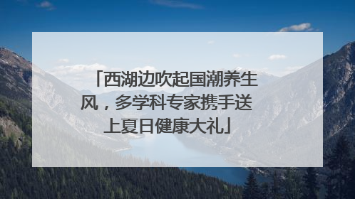 西湖边吹起国潮养生风，多学科专家携手送上夏日健康大礼