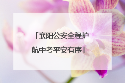 襄阳公安全程护航中考平安有序