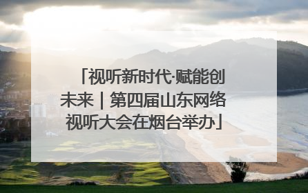 视听新时代·赋能创未来｜第四届山东网络视听大会在烟台举办