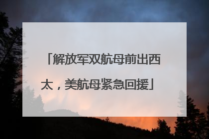 解放军双航母前出西太，美航母紧急回援