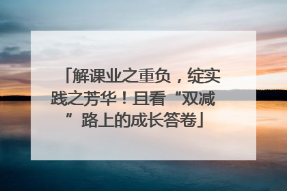 解课业之重负，绽实践之芳华！且看“双减”路上的成长答卷