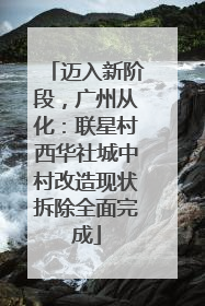 迈入新阶段，广州从化：联星村西华社城中村改造现状拆除全面完成