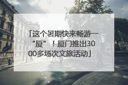 这个暑期快来畅游一“厦”！厦门推出3000多场次文旅活动