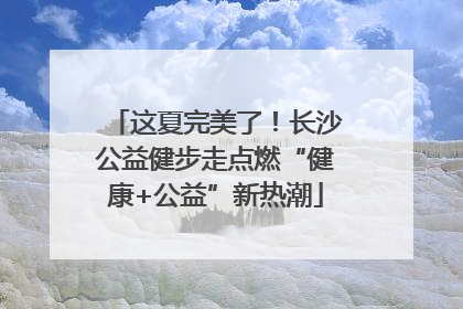 这夏完美了！长沙公益健步走点燃“健康+公益”新热潮