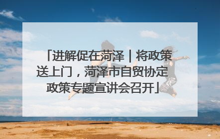 进解促在菏泽｜将政策送上门，菏泽市自贸协定政策专题宣讲会召开
