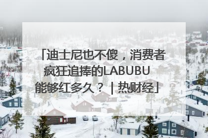 迪士尼也不傻，消费者疯狂追捧的LABUBU能够红多久？｜热财经