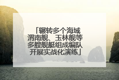 辗转多个海域 渭南舰、玉林舰等多艘舰艇组成编队开展实战化演练