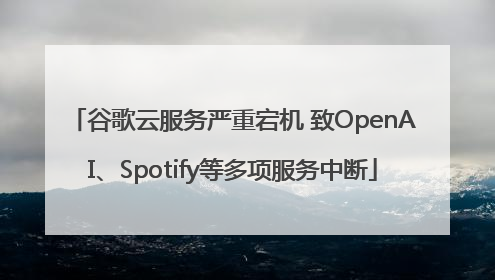 谷歌云服务严重宕机 致OpenAI、Spotify等多项服务中断