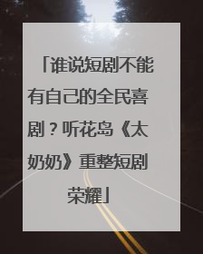 谁说短剧不能有自己的全民喜剧？听花岛《太奶奶》重整短剧荣耀