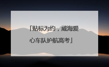 贴标为约，威海爱心车队护航高考