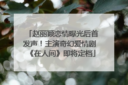 赵丽颖恋情曝光后首发声！主演奇幻爱情剧《在人间》即将定档