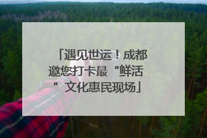 遇见世运！成都邀您打卡最“鲜活”文化惠民现场