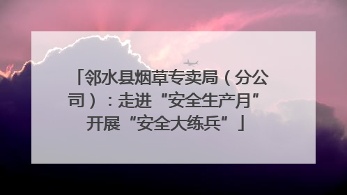 邻水县烟草专卖局（分公司）：走进“安全生产月” 开展“安全大练兵”