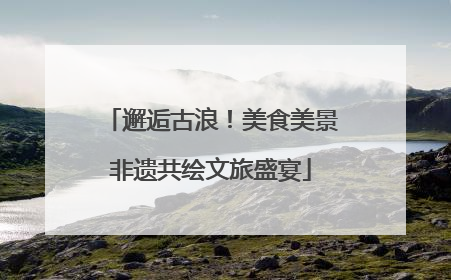 邂逅古浪！美食美景非遗共绘文旅盛宴