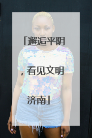 邂逅平阴，看见文明济南