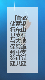 邮政储蓄银行东山县支行与大地保险漳州中支签订党建共建合作协议