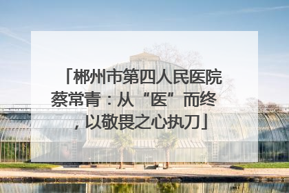 郴州市第四人民医院蔡常青：从“医”而终，以敬畏之心执刀