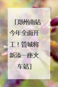 郑州南站今年全面开工！管城将新添一座火车站