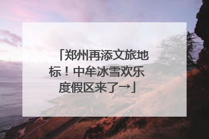 郑州再添文旅地标！中牟冰雪欢乐度假区来了→