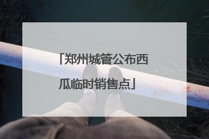 郑州城管公布西瓜临时销售点