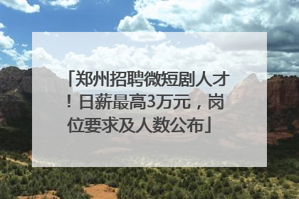 郑州招聘微短剧人才！日薪最高3万元，岗位要求及人数公布