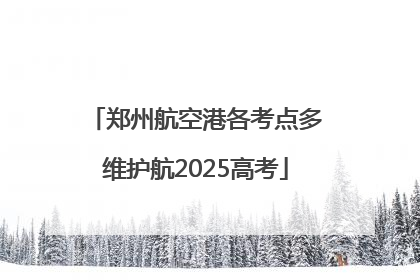 郑州航空港各考点多维护航2025高考