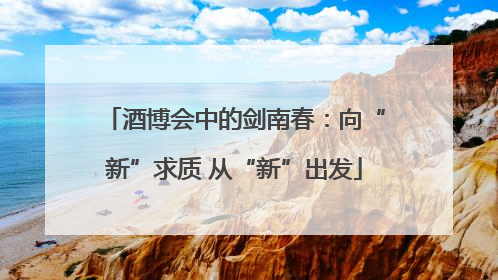 酒博会中的剑南春：向“新”求质 从“新”出发