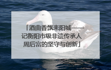 酒曲香飘耒阳城——记衡阳市级非遗传承人周后富的坚守与创新