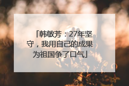 韩敏芳：27年坚守，我用自己的成果为祖国争了口气