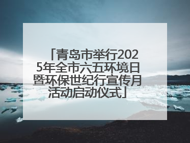 青岛市举行2025年全市六五环境日暨环保世纪行宣传月活动启动仪式