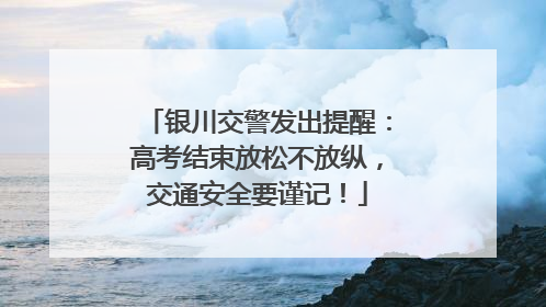 银川交警发出提醒：高考结束放松不放纵，交通安全要谨记！
