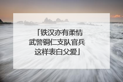 铁汉亦有柔情 武警铜仁支队官兵这样表白父爱