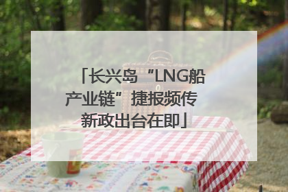 长兴岛“LNG船产业链”捷报频传 新政出台在即