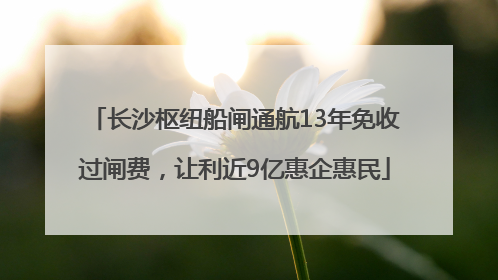 长沙枢纽船闸通航13年免收过闸费，让利近9亿惠企惠民