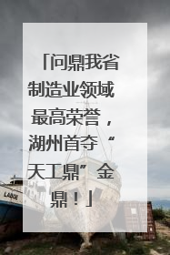 问鼎我省制造业领域最高荣誉，湖州首夺“天工鼎”金鼎！