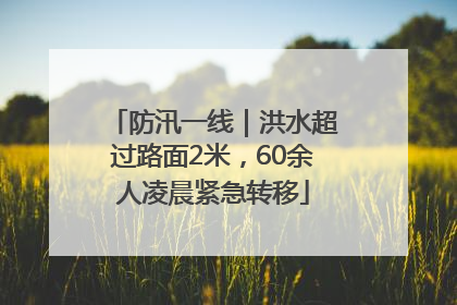防汛一线｜洪水超过路面2米，60余人凌晨紧急转移