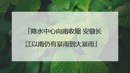 降水中心向南收缩 安徽长江以南仍有暴雨到大暴雨