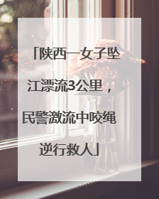 陕西一女子坠江漂流3公里，民警激流中咬绳逆行救人