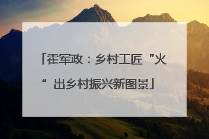 霍军政：乡村工匠“火”出乡村振兴新图景
