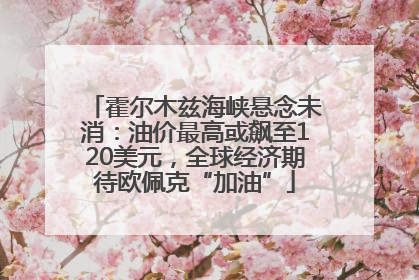 霍尔木兹海峡悬念未消：油价最高或飙至120美元，全球经济期待欧佩克“加油”